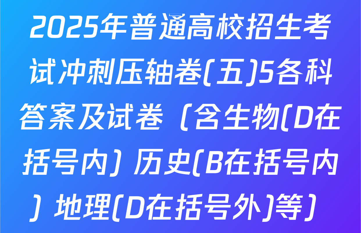 2025年普通高校招生考试冲刺压轴卷(五)5各科答案及试卷（含生物(D在括号内) 历史(B在括号内) 地理(D在括号外)等）