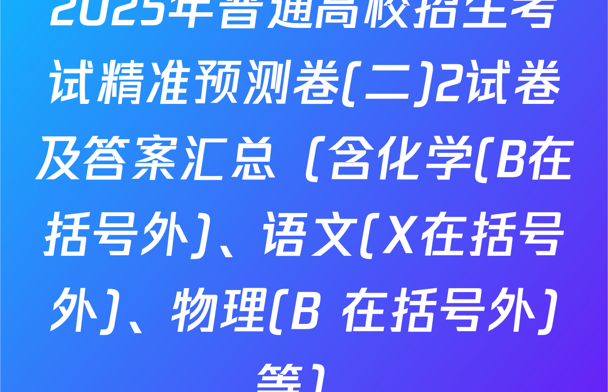 2025年普通高校招生考试精准预测卷(二)2试卷及答案汇总（含化学(B在括号外)、语文(X在括号外)、物理(B 在括号外)等）
