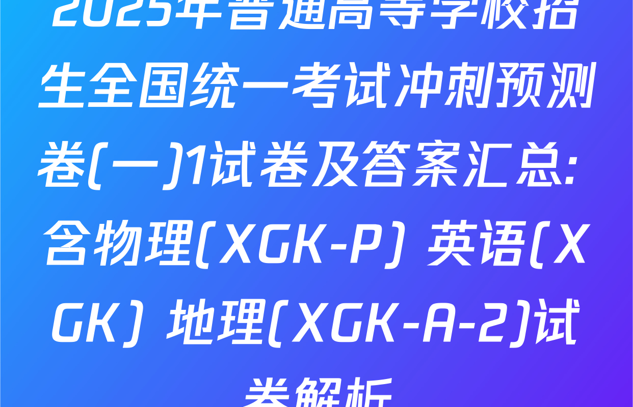 2025年普通高等学校招生全国统一考试冲刺预测卷(一)1试卷及答案汇总: 含物理(XGK-P) 英语(XGK) 地理(XGK-A-2)试卷解析