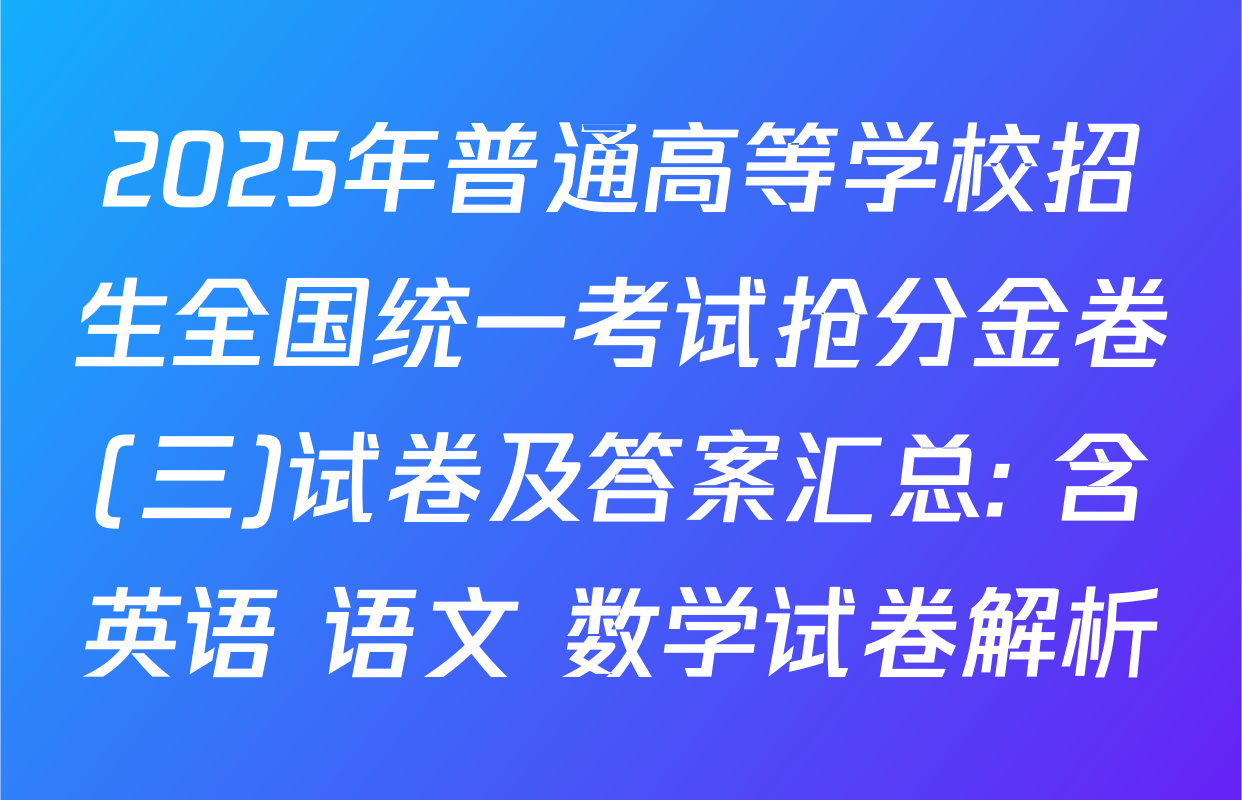 2025年普通高等学校招生全国统一考试抢分金卷(三)试卷及答案汇总: 含英语 语文 数学试卷解析