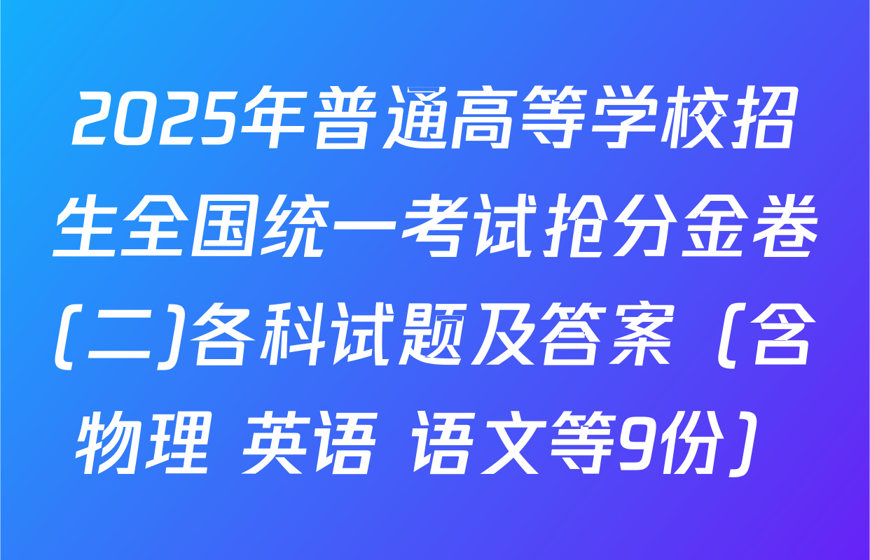 2025年普通高等学校招生全国统一考试抢分金卷(二)各科试题及答案（含物理 英语 语文等9份）