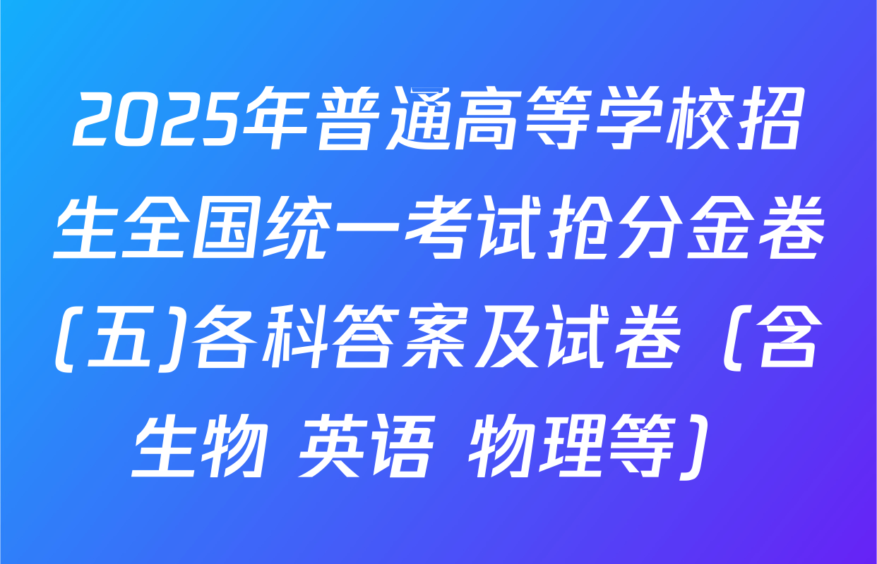 2025年普通高等学校招生全国统一考试抢分金卷(五)各科答案及试卷（含生物 英语 物理等）