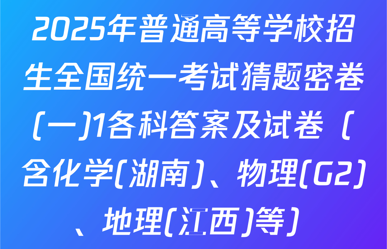 2025年普通高等学校招生全国统一考试猜题密卷(一)1各科答案及试卷（含化学(湖南)、物理(G2)、地理(江西)等）