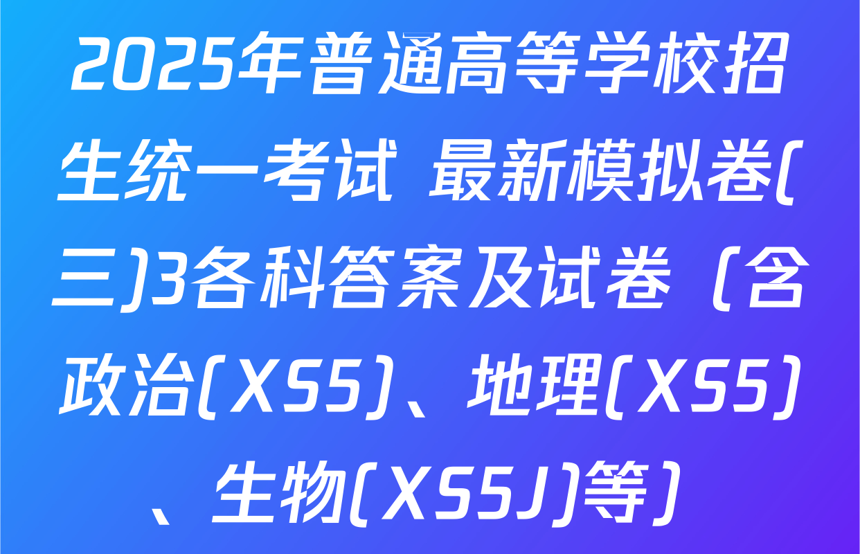 2025年普通高等学校招生统一考试 最新模拟卷(三)3各科答案及试卷（含政治(XS5)、地理(XS5)、生物(XS5J)等）