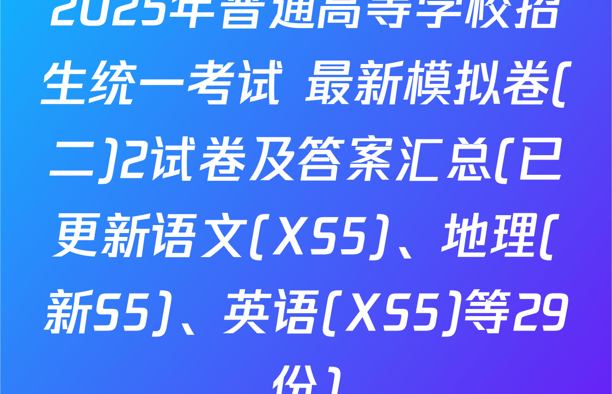 2025年普通高等学校招生统一考试 最新模拟卷(二)2试卷及答案汇总(已更新语文(XS5)、地理(新S5)、英语(XS5)等29份)