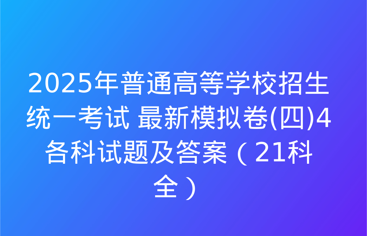 2025年普通高等学校招生统一考试 最新模拟卷(四)4各科试题及答案（21科全）