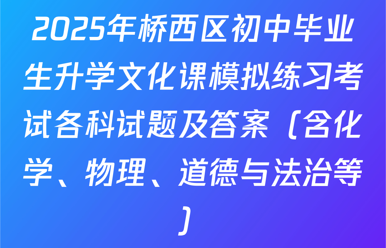 2025年桥西区初中毕业生升学文化课模拟练习考试各科试题及答案（含化学、物理、道德与法治等）
