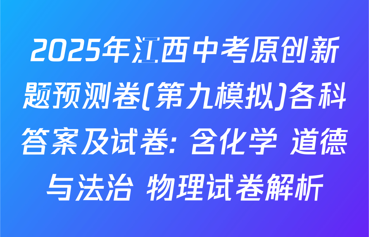 2025年江西中考原创新题预测卷(第九模拟)各科答案及试卷: 含化学 道德与法治 物理试卷解析