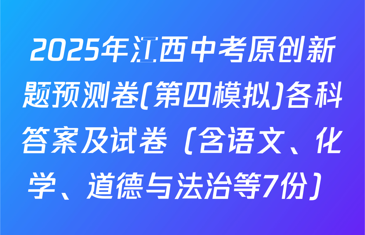 2025年江西中考原创新题预测卷(第四模拟)各科答案及试卷（含语文、化学、道德与法治等7份）