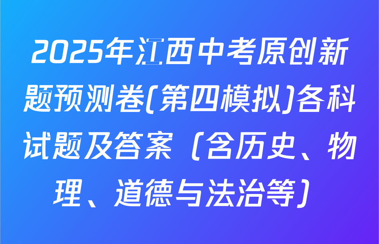 2025年江西中考原创新题预测卷(第四模拟)各科试题及答案（含历史、物理、道德与法治等）