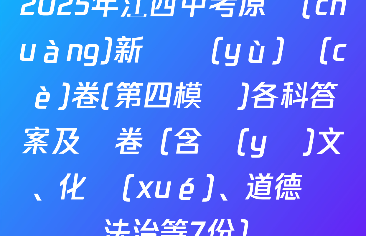 2025年江西中考原創(chuàng)新題預(yù)測(cè)卷(第四模擬)各科答案及試卷（含語(yǔ)文、化學(xué)、道德與法治等7份）