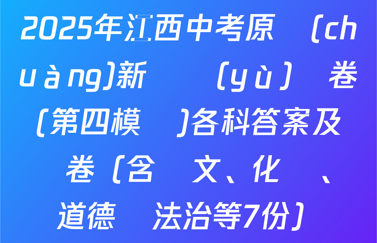 2025年江西中考原創(chuàng)新題預(yù)測卷(第四模擬)各科答案及試卷（含語文、化學、道德與法治等7份）