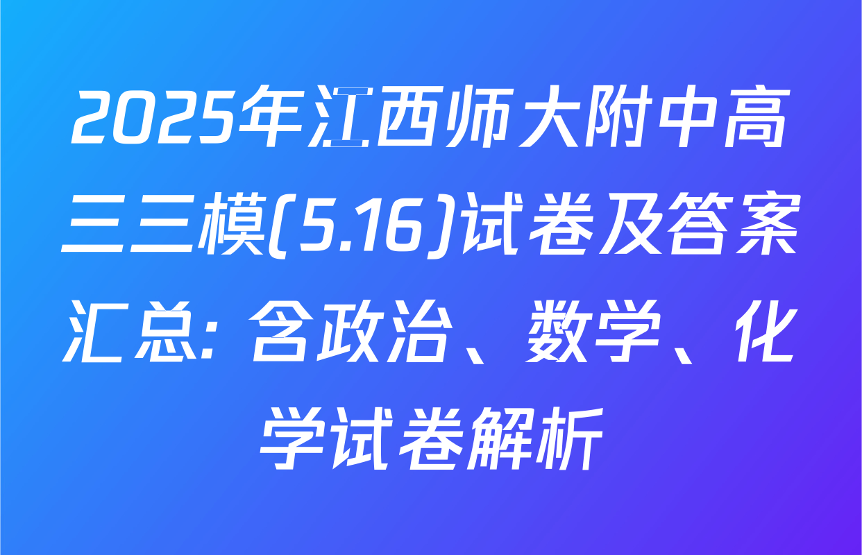 2025年江西师大附中高三三模(5.16)试卷及答案汇总: 含政治、数学、化学试卷解析