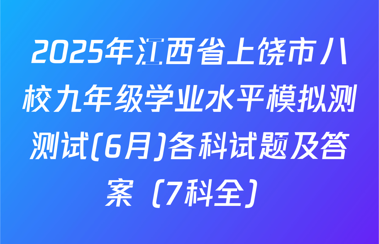 2025年江西省上饶市八校九年级学业水平模拟测测试(6月)各科试题及答案（7科全）
