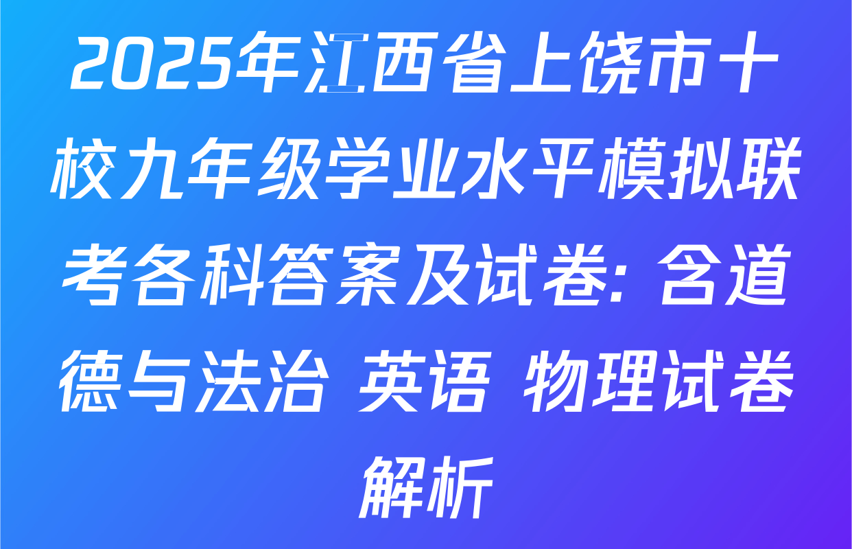 2025年江西省上饶市十校九年级学业水平模拟联考各科答案及试卷: 含道德与法治 英语 物理试卷解析