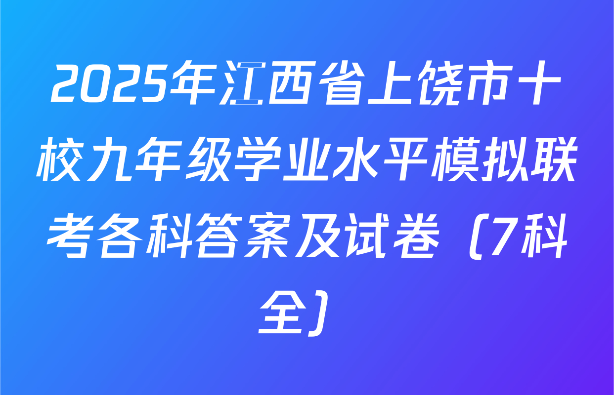 2025年江西省上饶市十校九年级学业水平模拟联考各科答案及试卷（7科全）