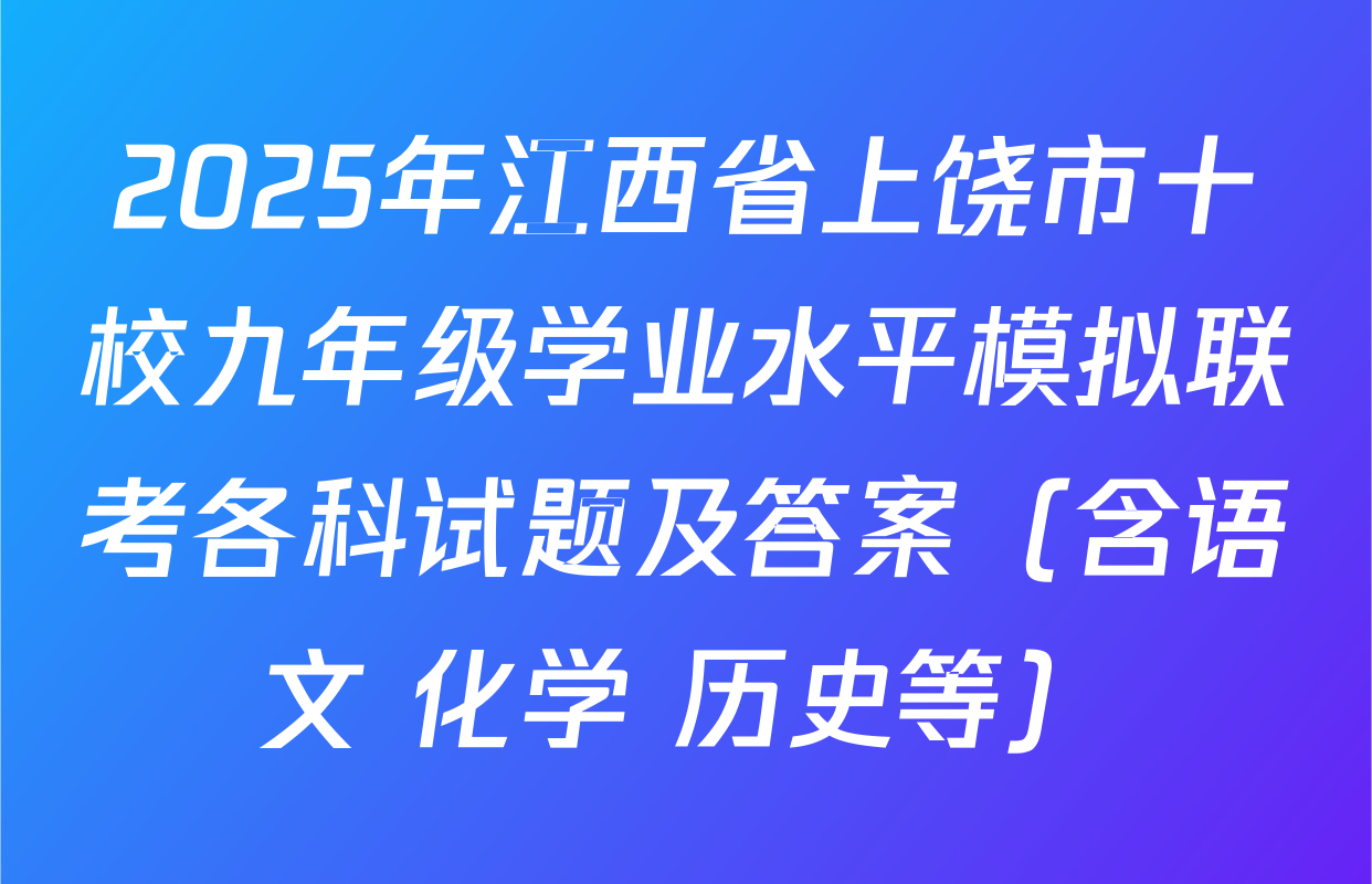2025年江西省上饶市十校九年级学业水平模拟联考各科试题及答案（含语文 化学 历史等）