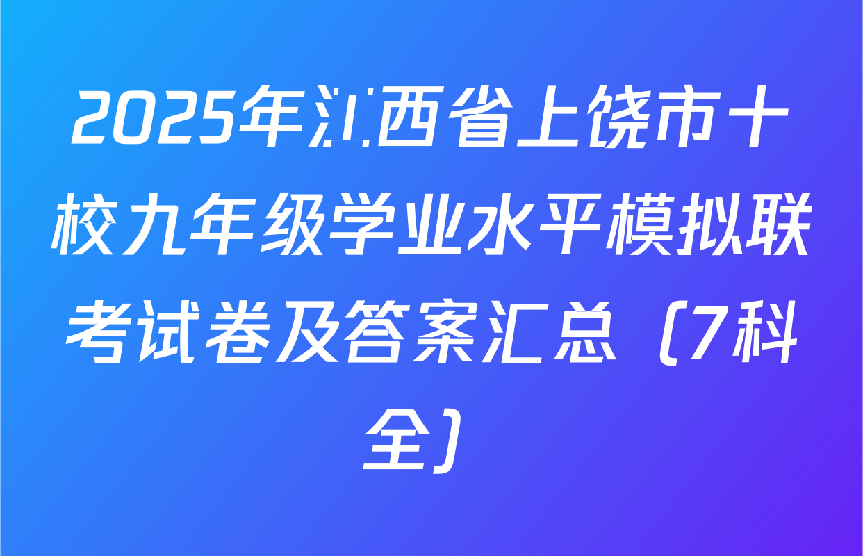 2025年江西省上饶市十校九年级学业水平模拟联考试卷及答案汇总（7科全）