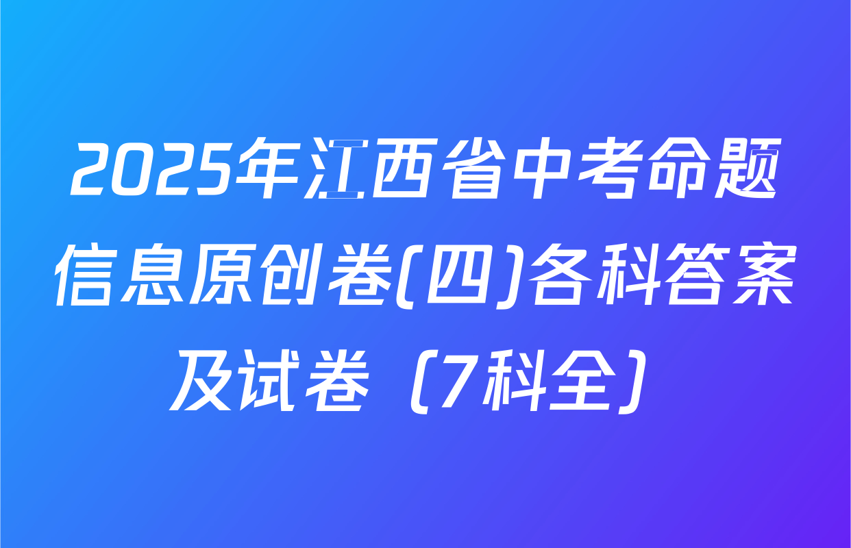 2025年江西省中考命题信息原创卷(四)各科答案及试卷（7科全）
