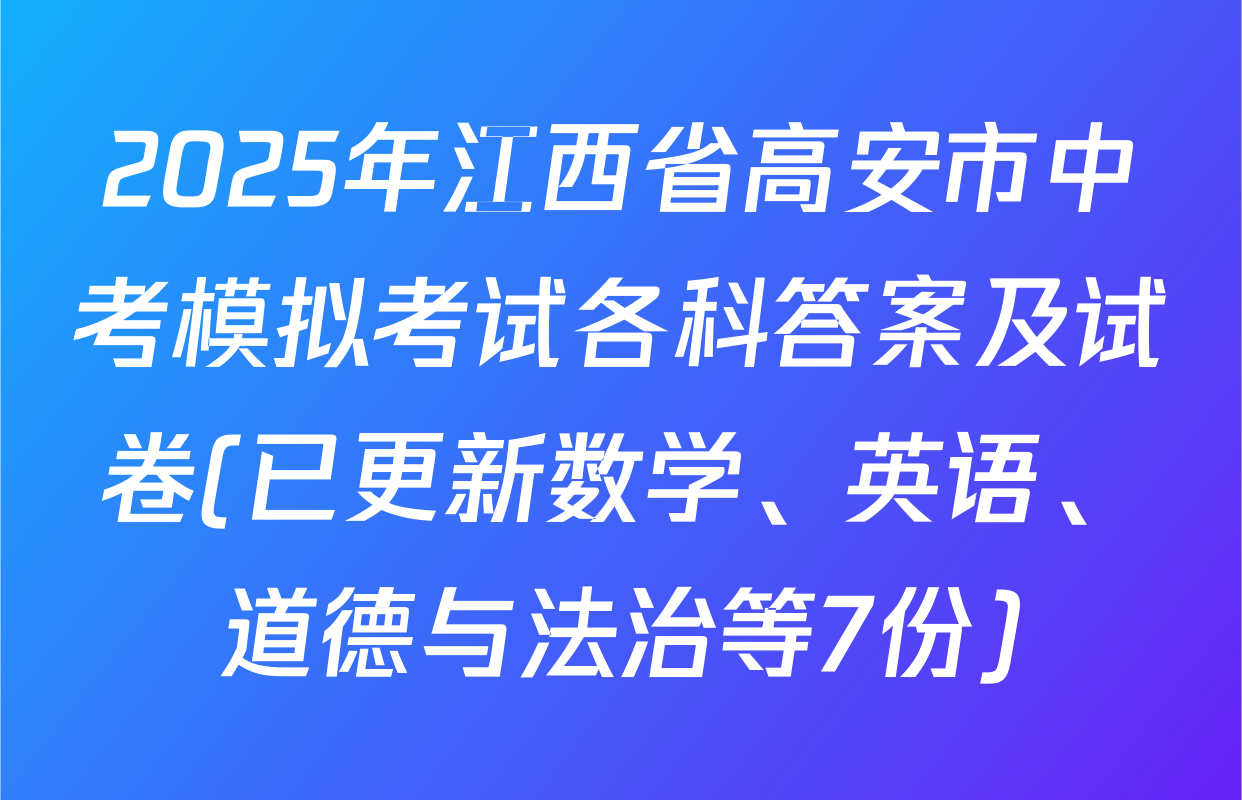 2025年江西省高安市中考模拟考试各科答案及试卷(已更新数学、英语、道德与法治等7份)