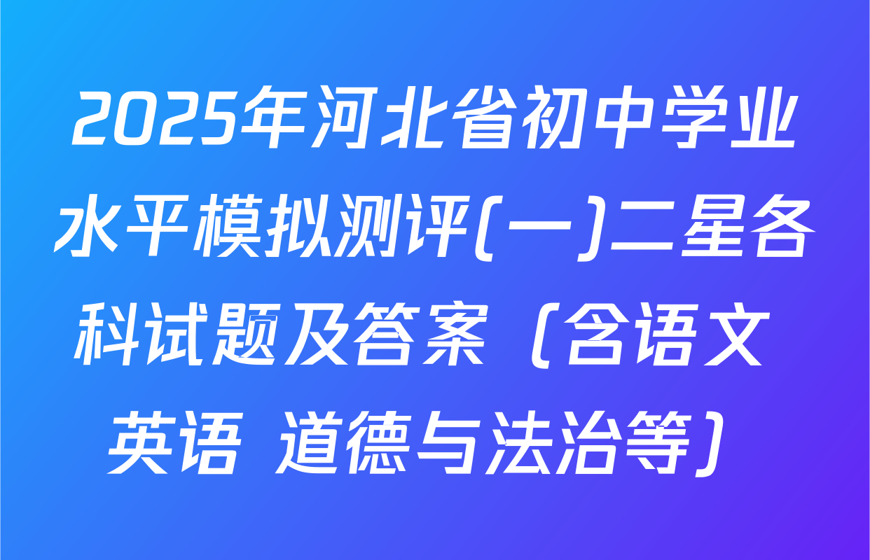 2025年河北省初中学业水平模拟测评(一)二星各科试题及答案（含语文 英语 道德与法治等）