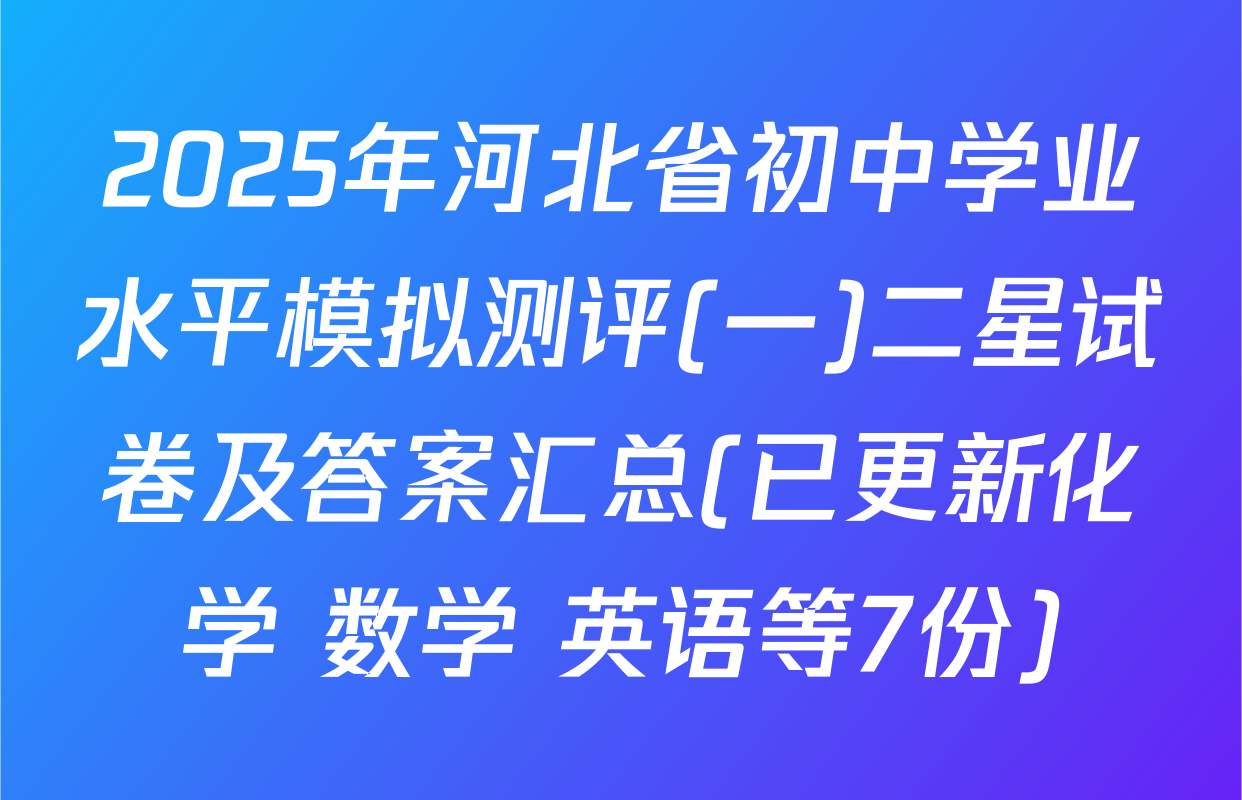 2025年河北省初中学业水平模拟测评(一)二星试卷及答案汇总(已更新化学 数学 英语等7份)