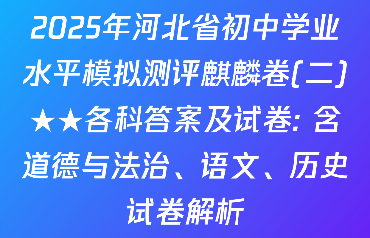 2025年河北省初中学业水平模拟测评麒麟卷(二)★★各科答案及试卷: 含道德与法治、语文、历史试卷解析