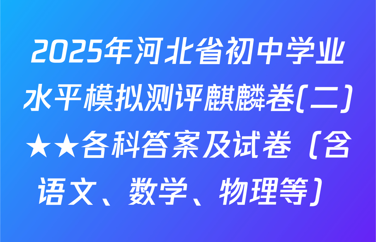 2025年河北省初中学业水平模拟测评麒麟卷(二)★★各科答案及试卷（含语文、数学、物理等）