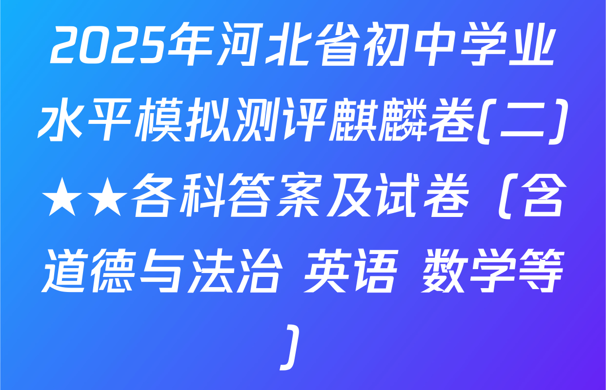 2025年河北省初中学业水平模拟测评麒麟卷(二)★★各科答案及试卷（含道德与法治 英语 数学等）