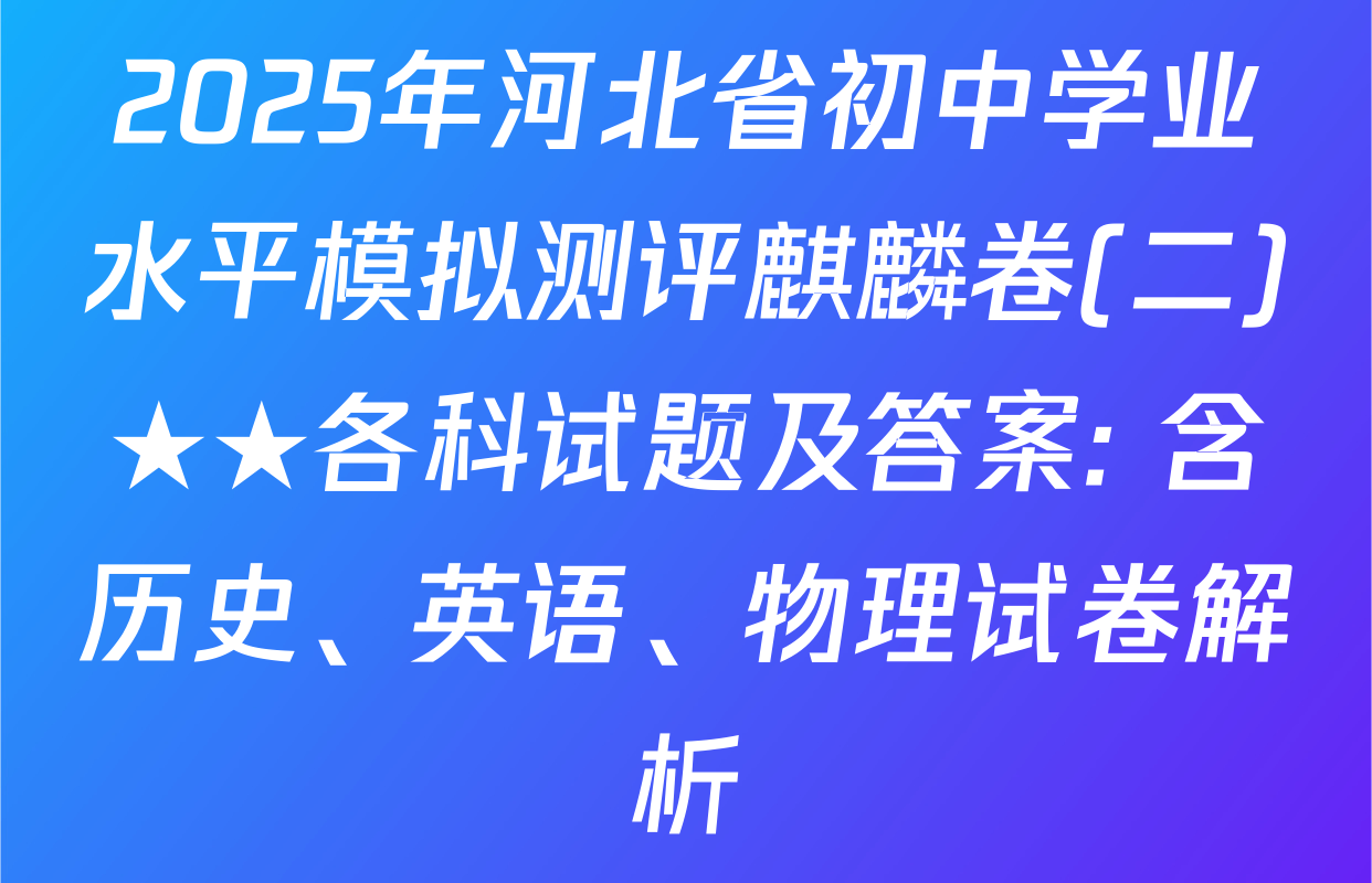 2025年河北省初中学业水平模拟测评麒麟卷(二)★★各科试题及答案: 含历史、英语、物理试卷解析