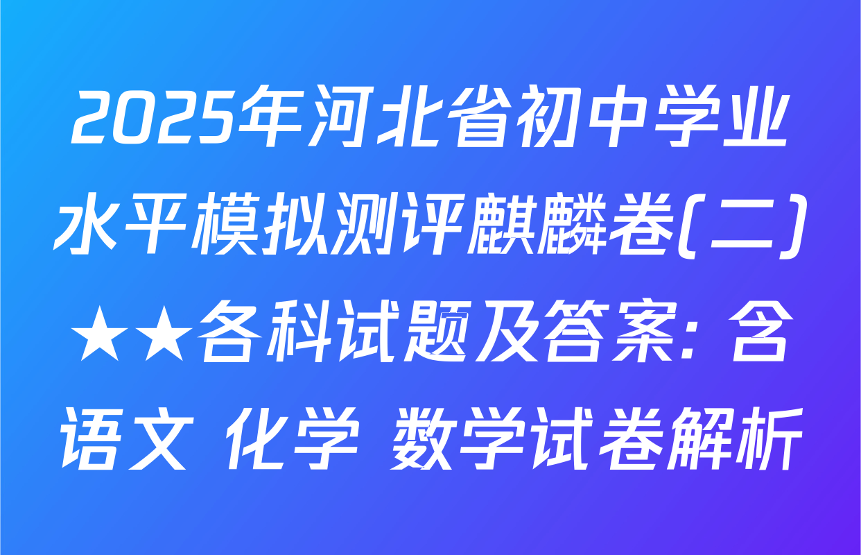 2025年河北省初中学业水平模拟测评麒麟卷(二)★★各科试题及答案: 含语文 化学 数学试卷解析