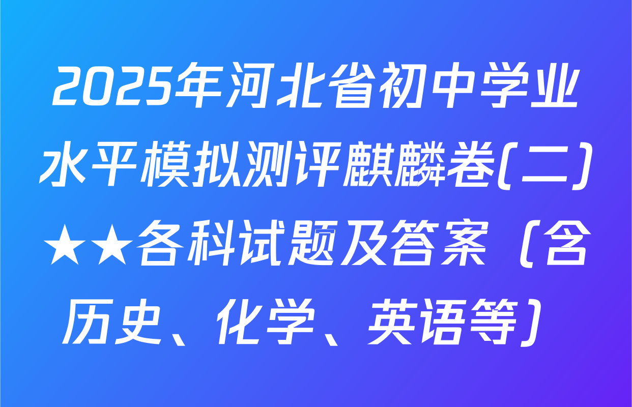 2025年河北省初中学业水平模拟测评麒麟卷(二)★★各科试题及答案（含历史、化学、英语等）