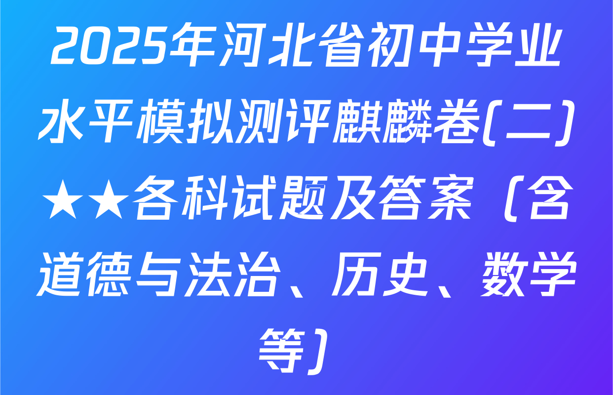 2025年河北省初中学业水平模拟测评麒麟卷(二)★★各科试题及答案（含道德与法治、历史、数学等）
