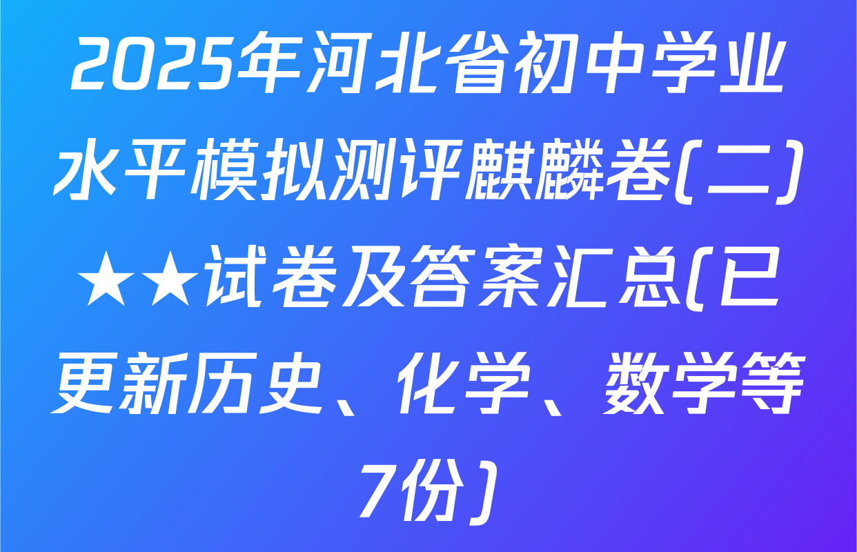2025年河北省初中学业水平模拟测评麒麟卷(二)★★试卷及答案汇总(已更新历史、化学、数学等7份)