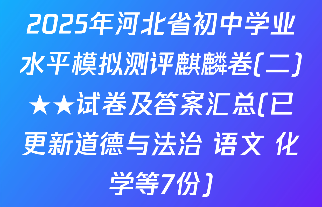 2025年河北省初中学业水平模拟测评麒麟卷(二)★★试卷及答案汇总(已更新道德与法治 语文 化学等7份)