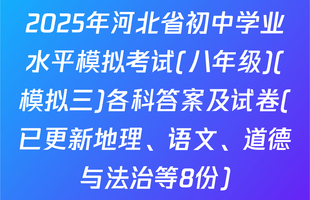 2025年河北省初中学业水平模拟考试(八年级)(模拟三)各科答案及试卷(已更新地理、语文、道德与法治等8份)