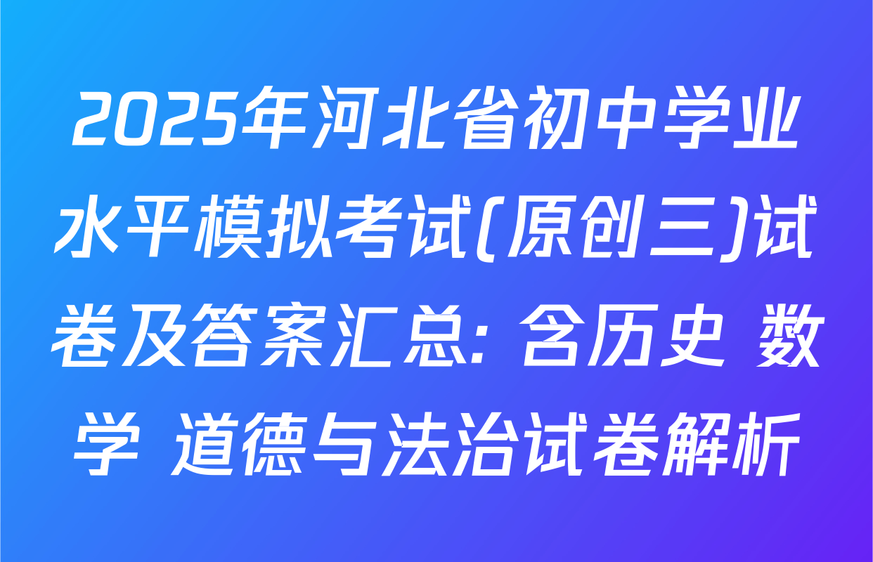 2025年河北省初中学业水平模拟考试(原创三)试卷及答案汇总: 含历史 数学 道德与法治试卷解析