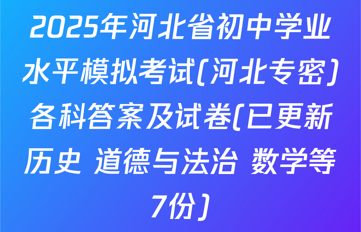 2025年河北省初中学业水平模拟考试(河北专密)各科答案及试卷(已更新历史 道德与法治 数学等7份)