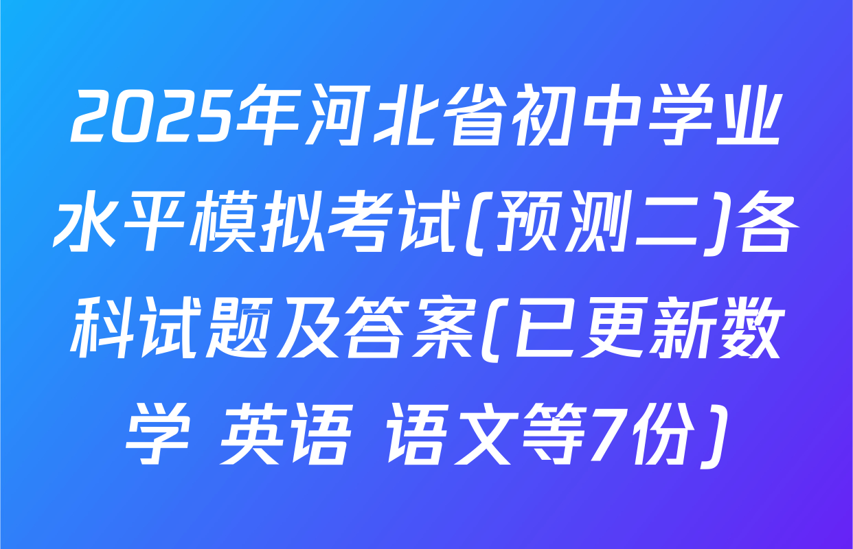2025年河北省初中学业水平模拟考试(预测二)各科试题及答案(已更新数学 英语 语文等7份)