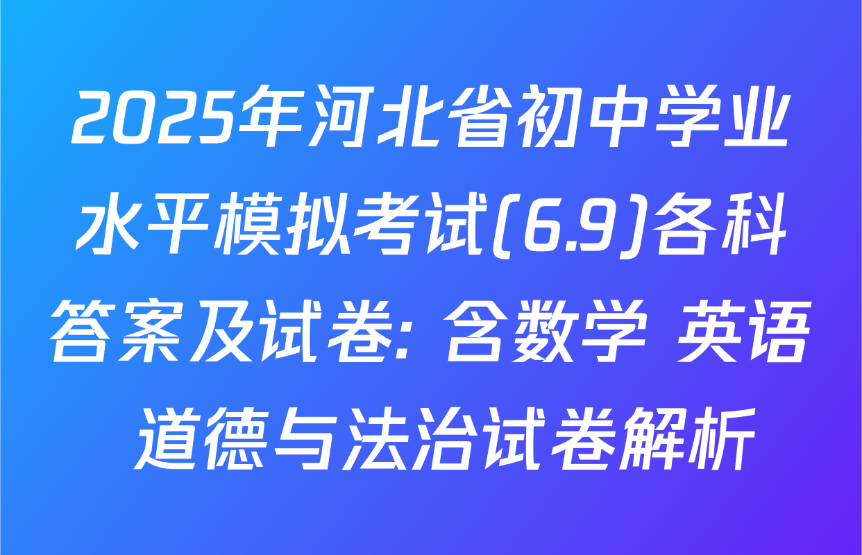 2025年河北省初中学业水平模拟考试(6.9)各科答案及试卷: 含数学 英语 道德与法治试卷解析