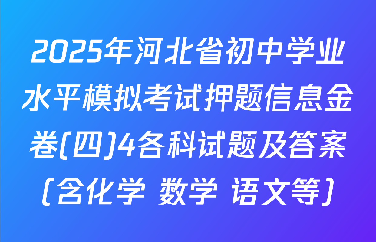 2025年河北省初中学业水平模拟考试押题信息金卷(四)4各科试题及答案（含化学 数学 语文等）