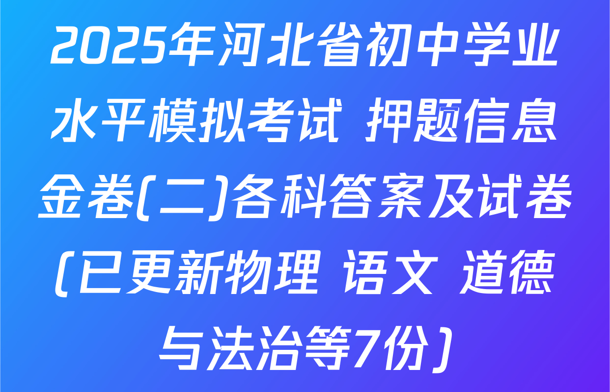 2025年河北省初中学业水平模拟考试 押题信息金卷(二)各科答案及试卷(已更新物理 语文 道德与法治等7份)