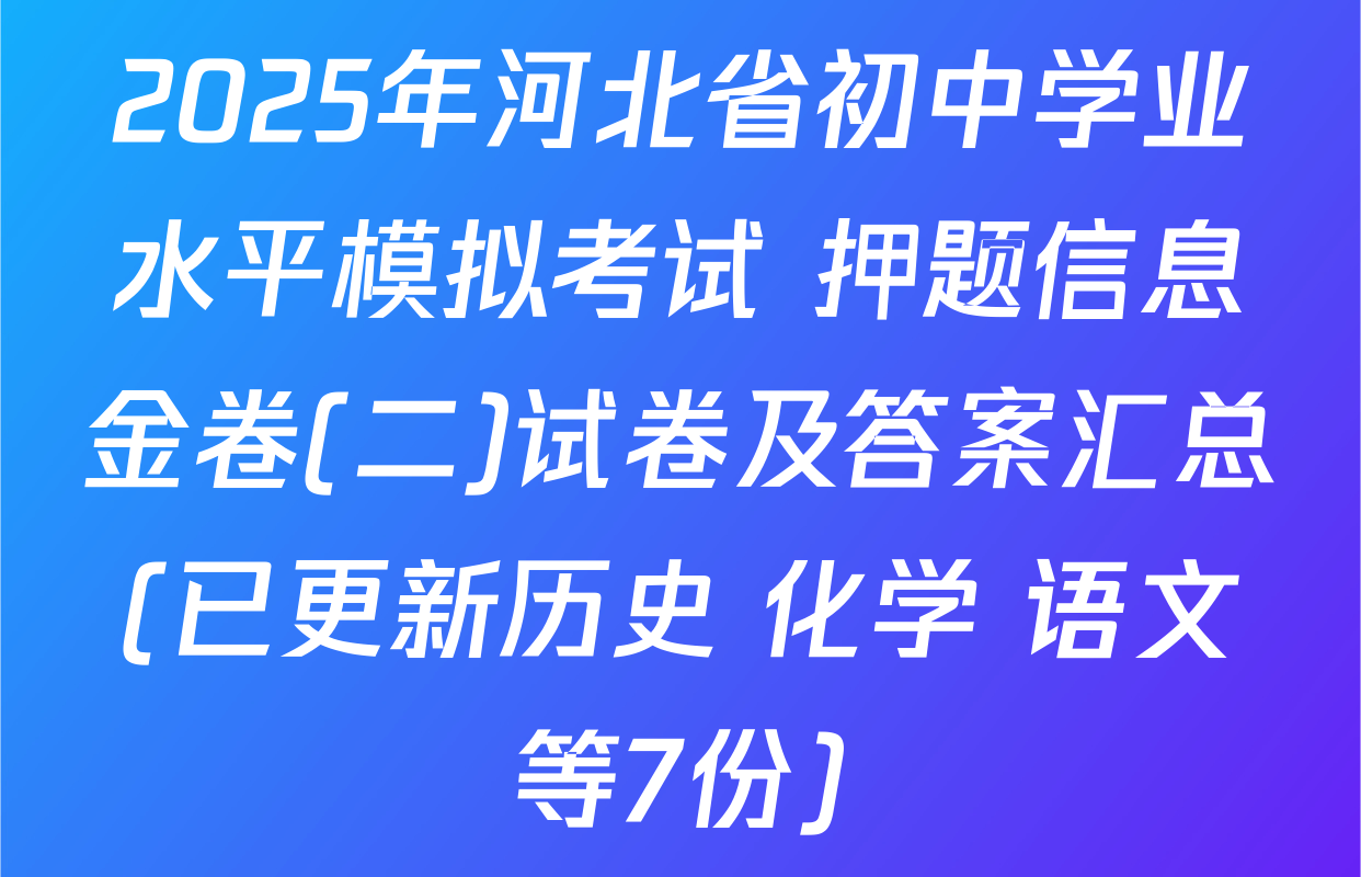 2025年河北省初中学业水平模拟考试 押题信息金卷(二)试卷及答案汇总(已更新历史 化学 语文等7份)