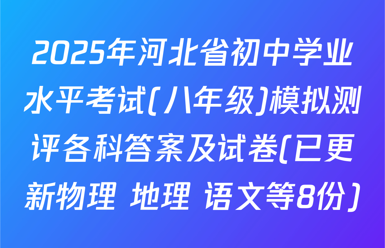 2025年河北省初中学业水平考试(八年级)模拟测评各科答案及试卷(已更新物理 地理 语文等8份)