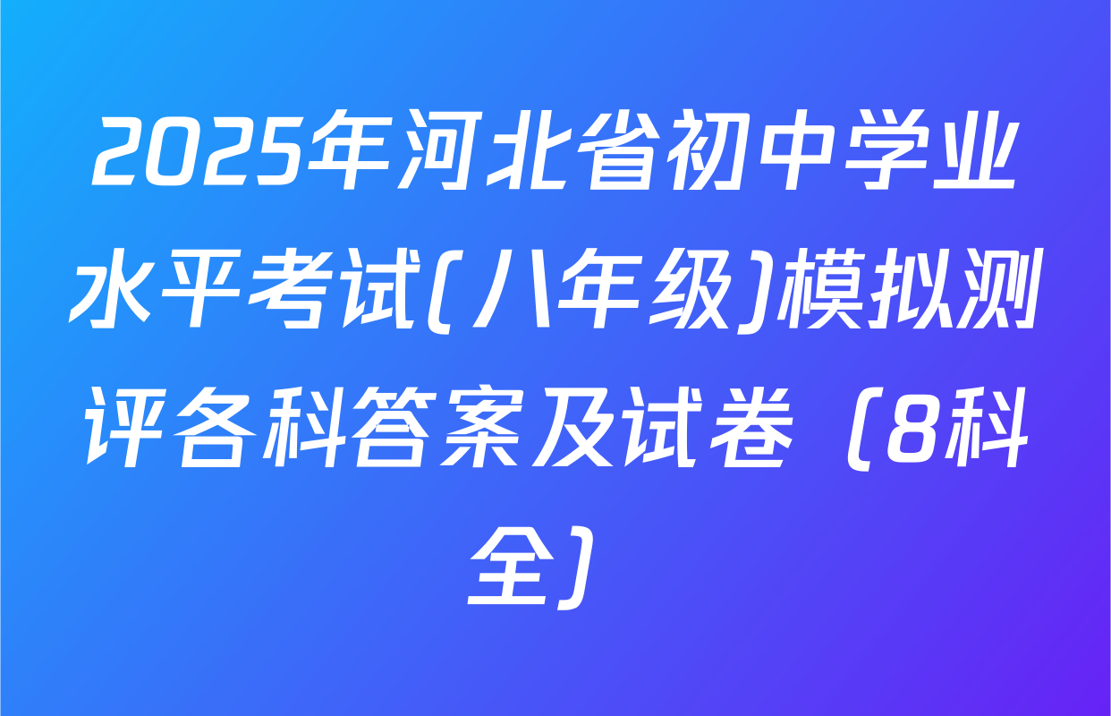 2025年河北省初中学业水平考试(八年级)模拟测评各科答案及试卷（8科全）