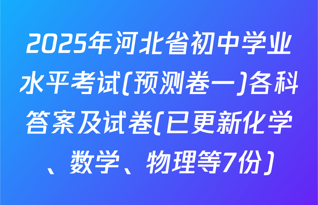 2025年河北省初中学业水平考试(预测卷一)各科答案及试卷(已更新化学、数学、物理等7份)