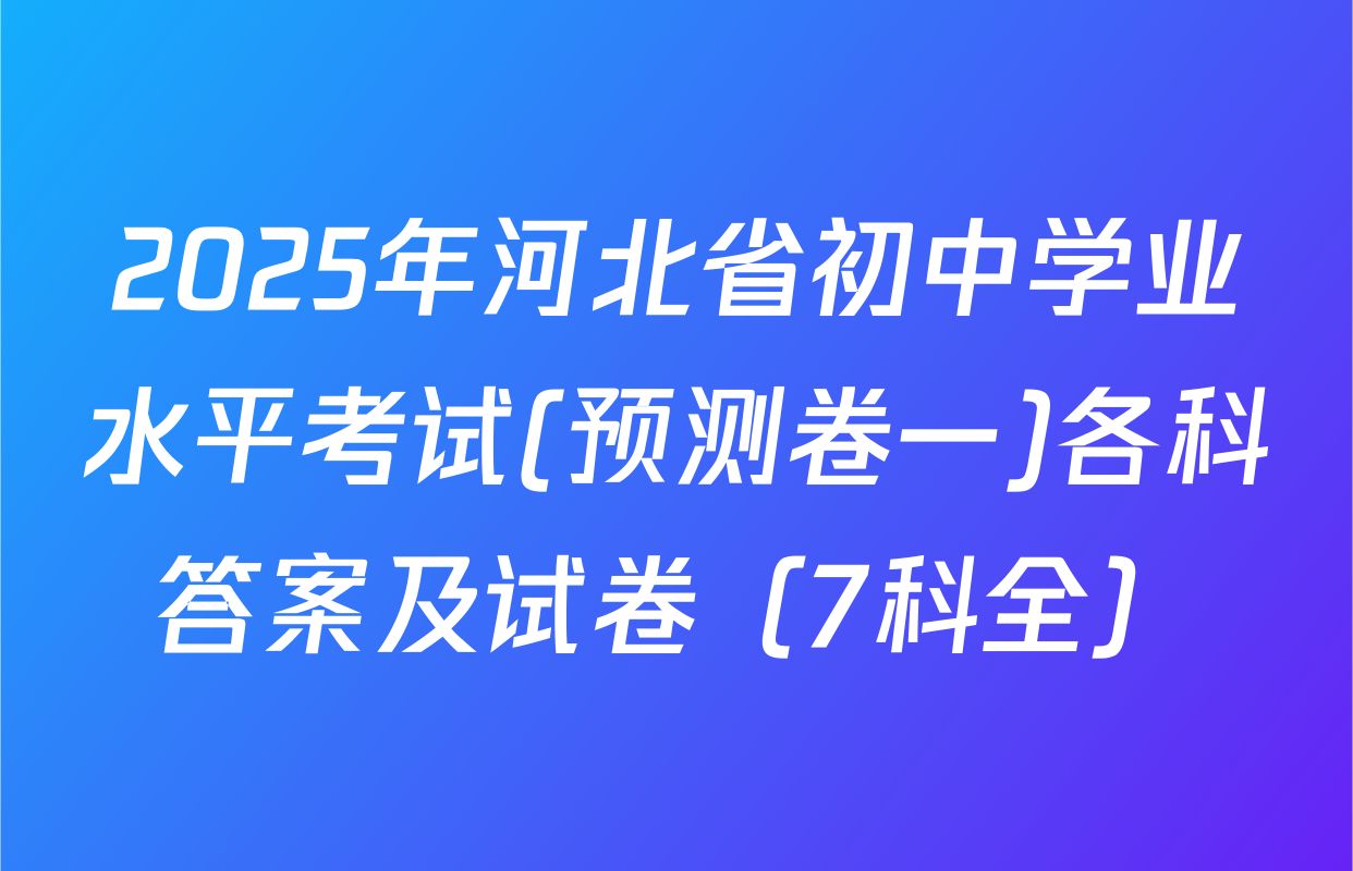 2025年河北省初中学业水平考试(预测卷一)各科答案及试卷（7科全）