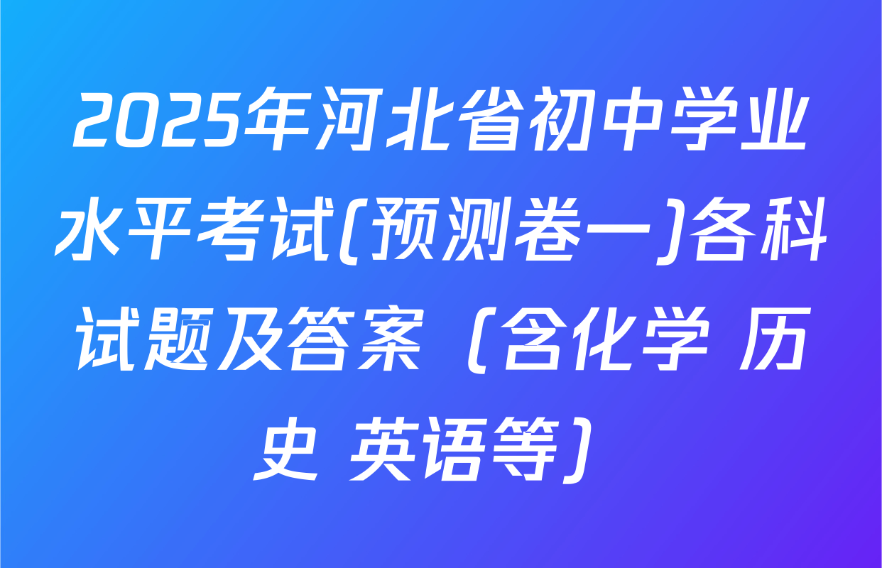 2025年河北省初中学业水平考试(预测卷一)各科试题及答案（含化学 历史 英语等）