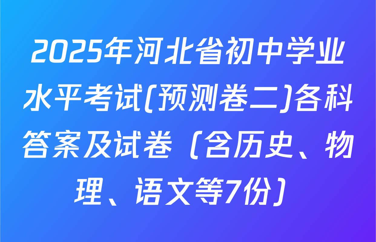 2025年河北省初中学业水平考试(预测卷二)各科答案及试卷（含历史、物理、语文等7份）
