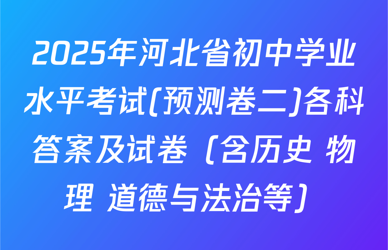 2025年河北省初中学业水平考试(预测卷二)各科答案及试卷（含历史 物理 道德与法治等）